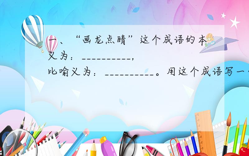 一、“画龙点睛”这个成语的本义为：__________，比喻义为：__________。用这个成语写一句话：______