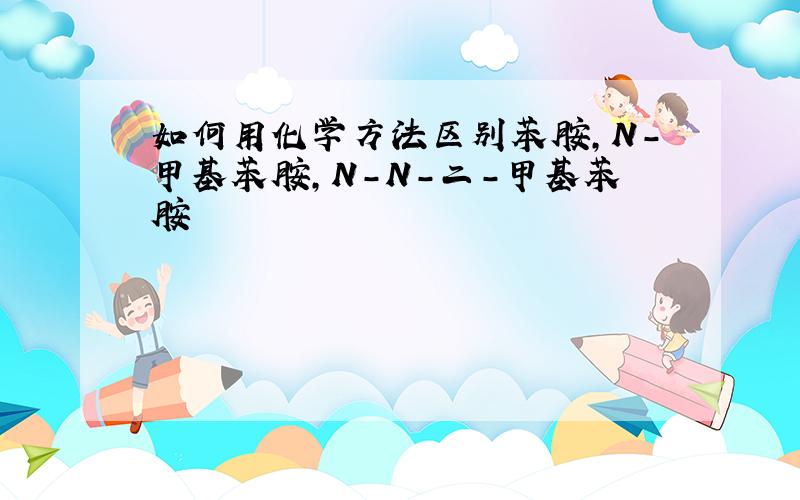 如何用化学方法区别苯胺,N-甲基苯胺,N-N-二-甲基苯胺