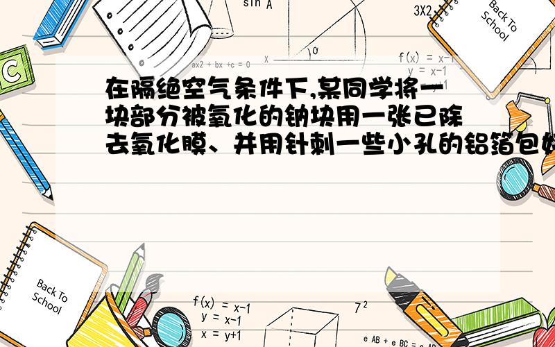 在隔绝空气条件下,某同学将一块部分被氧化的钠块用一张已除去氧化膜、并用针刺一些小孔的铝箔包好,然后放入盛满水且倒置于水槽