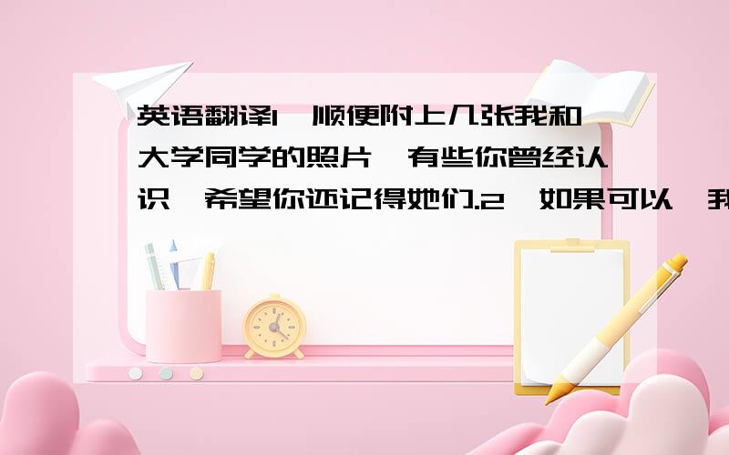 英语翻译1,顺便附上几张我和大学同学的照片,有些你曾经认识,希望你还记得她们.2,如果可以,我希望我们还是朋友