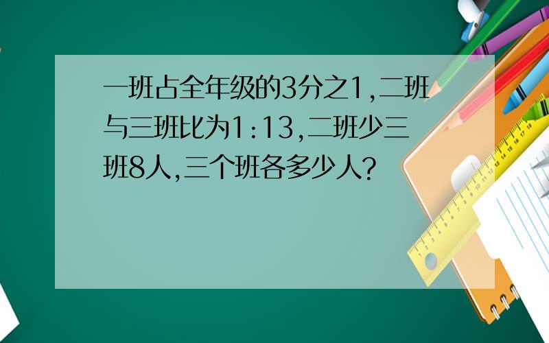 一班占全年级的3分之1,二班与三班比为1:13,二班少三班8人,三个班各多少人?