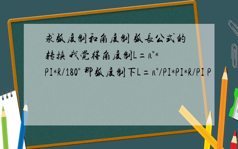 求弧度制和角度制 弧长公式的转换 我觉得角度制L=n°*PI*R/180° 那弧度制下L=n°/PI*PI*R/PI P