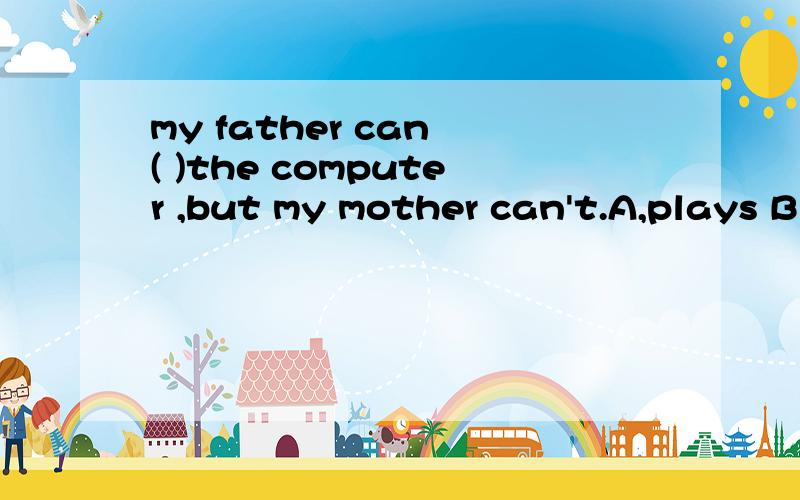 my father can ( )the computer ,but my mother can't.A,plays B