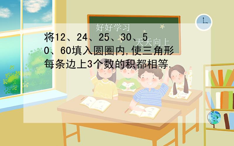 将12、24、25、30、50、60填入圆圈内,使三角形每条边上3个数的积都相等.