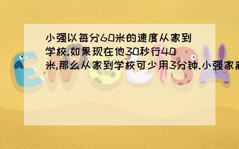 小强以每分60米的速度从家到学校.如果现在他30秒行40米,那么从家到学校可少用3分钟.小强家离学校有多远?