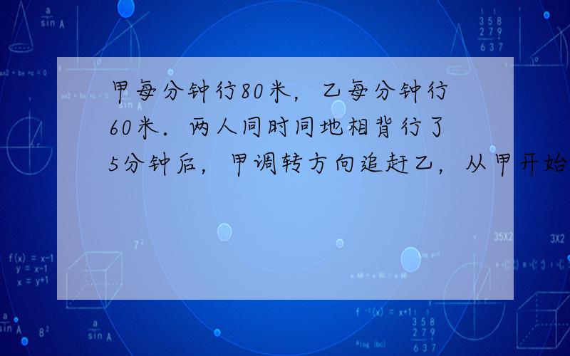 甲每分钟行80米，乙每分钟行60米．两人同时同地相背行了5分钟后，甲调转方向追赶乙，从甲开始追乙到甲追上乙需用多少分钟？