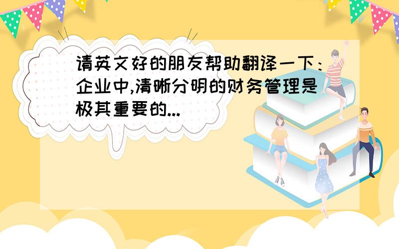 请英文好的朋友帮助翻译一下：企业中,清晰分明的财务管理是极其重要的...