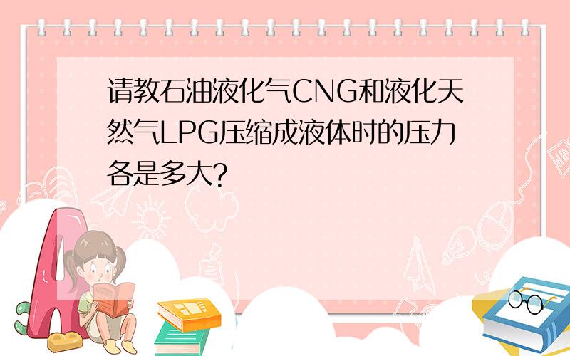 请教石油液化气CNG和液化天然气LPG压缩成液体时的压力各是多大?