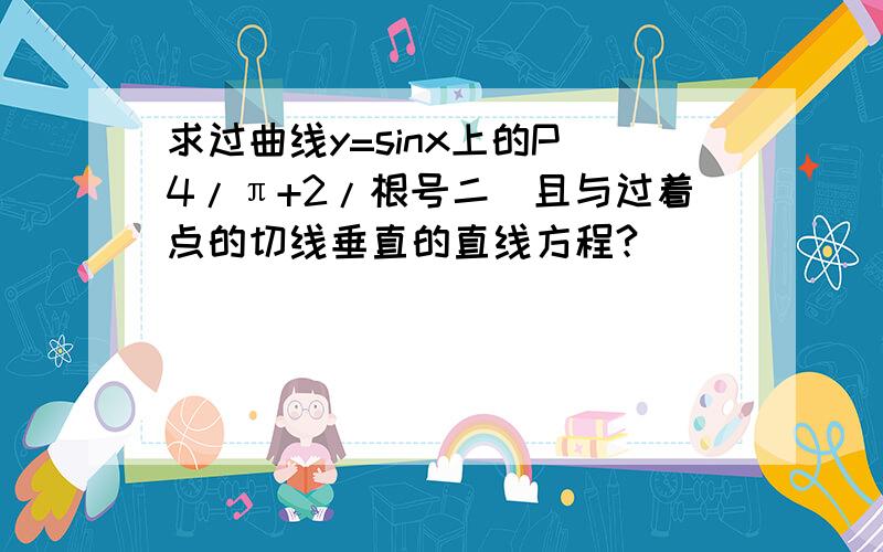 求过曲线y=sinx上的P（4/π+2/根号二）且与过着点的切线垂直的直线方程?