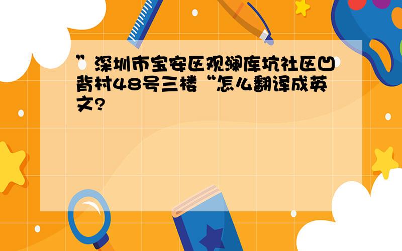 ”深圳市宝安区观澜库坑社区凹背村48号三楼“怎么翻译成英文?