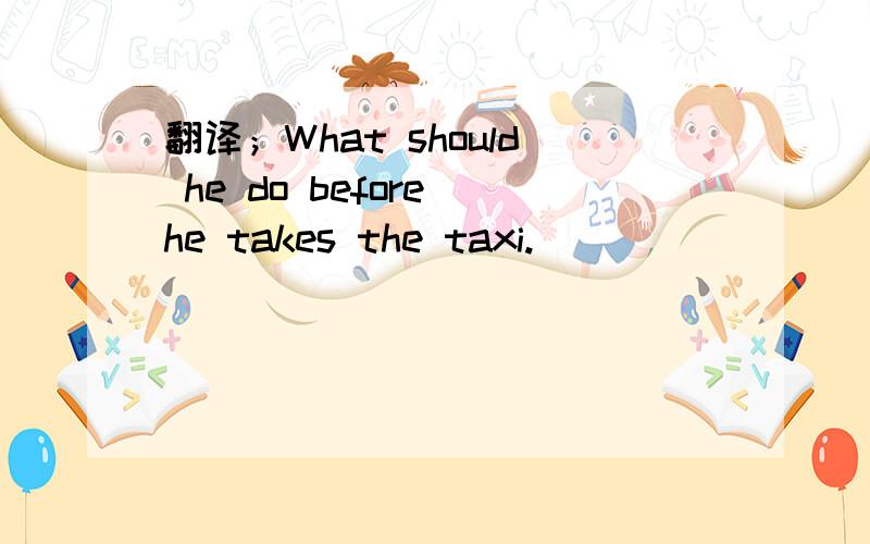 翻译；What should he do before he takes the taxi.