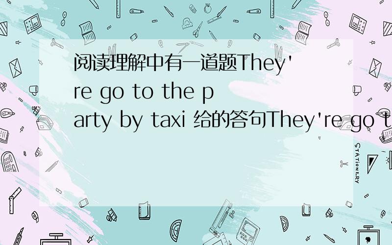 阅读理解中有一道题They're go to the party by taxi 给的答句They're go to t