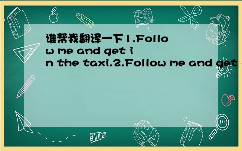 谁帮我翻译一下1.Follow me and get in the taxi.2.Follow me and get o