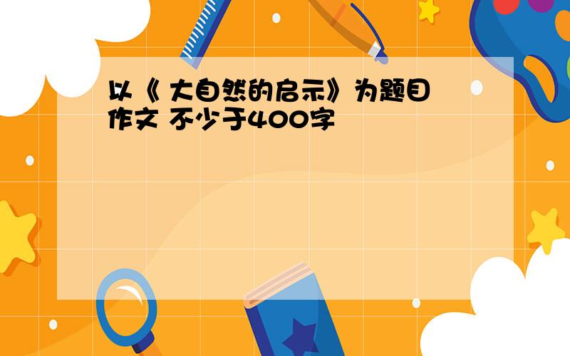 以《 大自然的启示》为题目 作文 不少于400字