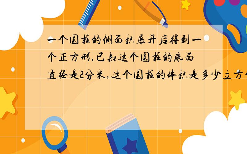 一个圆柱的侧面积展开后得到一个正方形,已知这个圆柱的底面直径是2分米,这个圆柱的体积是多少立方分米