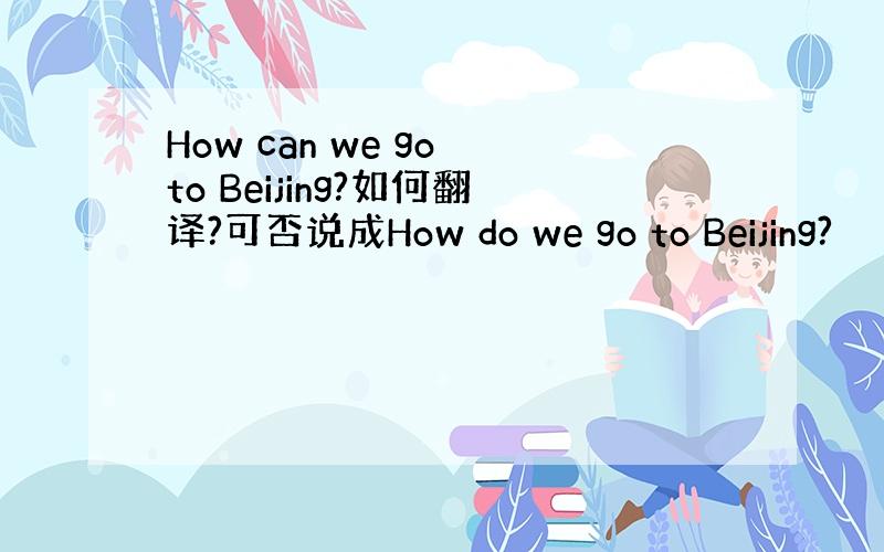 How can we go to Beijing?如何翻译?可否说成How do we go to Beijing?