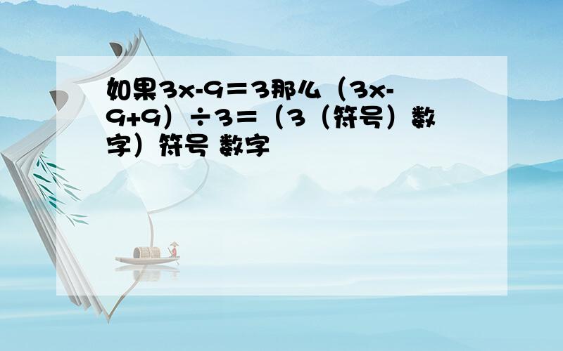 如果3x-9＝3那么（3x-9+9）÷3＝（3（符号）数字）符号 数字