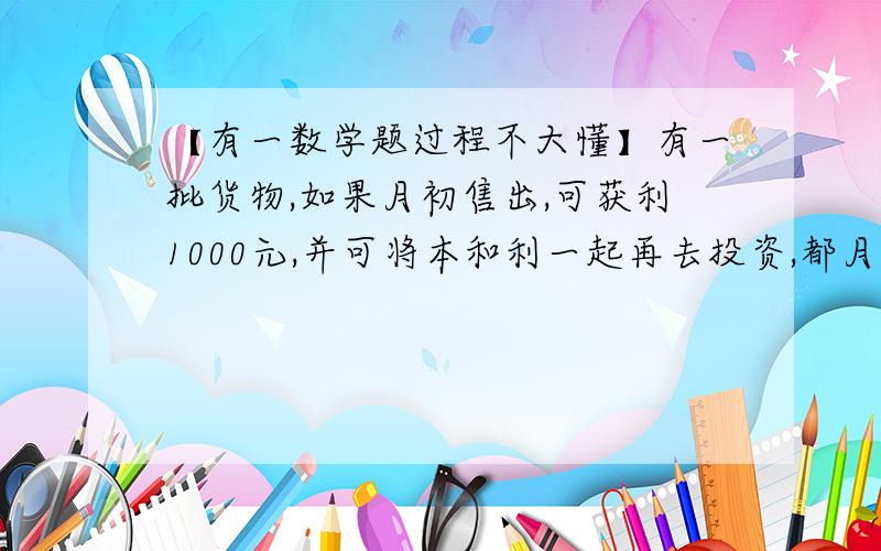 【有一数学题过程不大懂】有一批货物,如果月初售出,可获利1000元,并可将本和利一起再去投资,都月末获