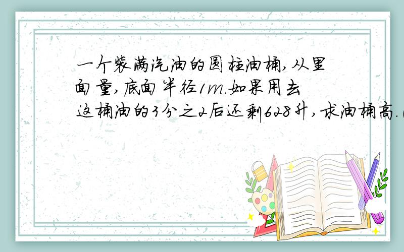 一个装满汽油的圆柱油桶,从里面量,底面半径1m.如果用去这桶油的3分之2后还剩628升,求油桶高.（方程