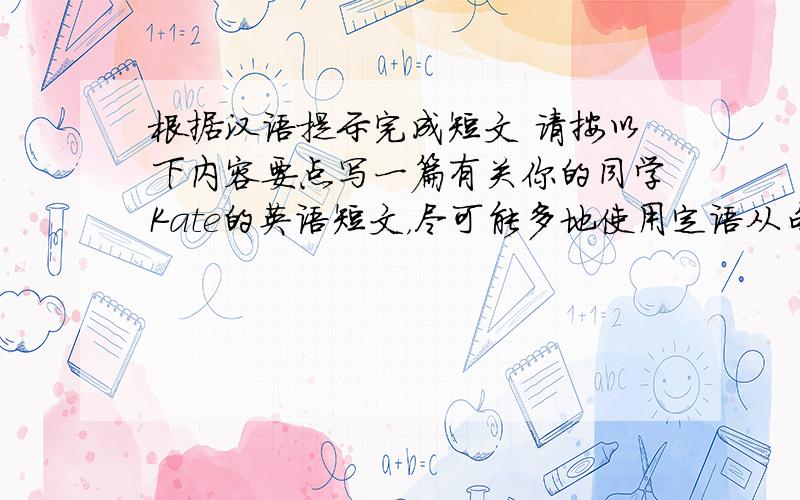 根据汉语提示完成短文 请按以下内容要点写一篇有关你的同学Kate的英语短文，尽可能多地使用定语从句