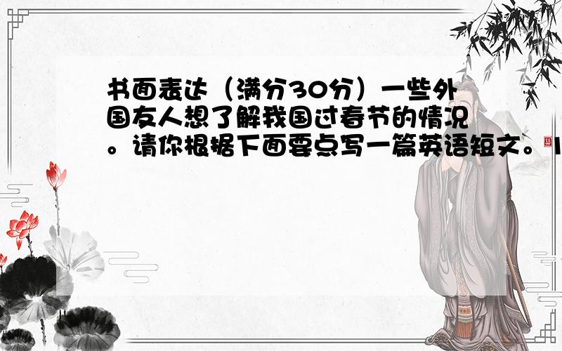 书面表达（满分30分）一些外国友人想了解我国过春节的情况。请你根据下面要点写一篇英语短文。1）春节是中国的重大节日。2）