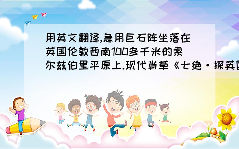 用英文翻译,急用巨石阵坐落在英国伦敦西南100多千米的索尔兹伯里平原上.现代肖草《七绝·探英国古石》诗：“初寒素裹露睛眸