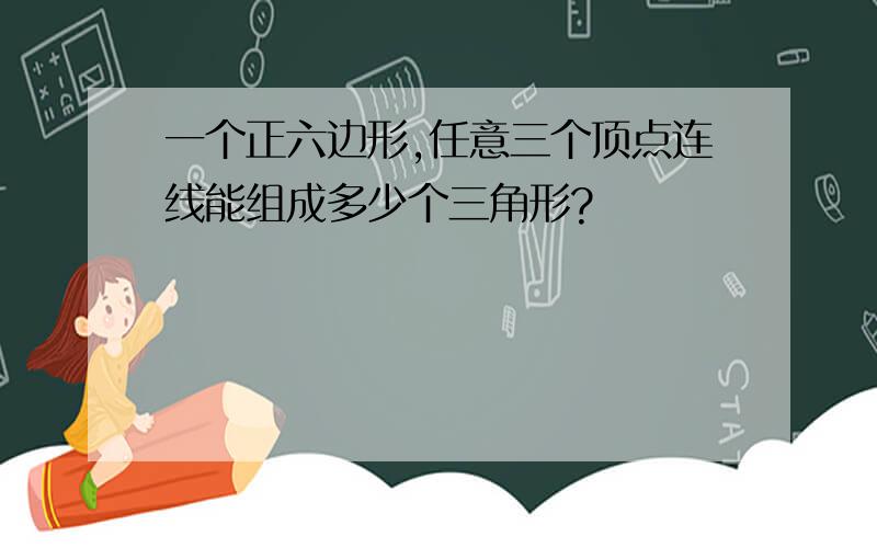 一个正六边形,任意三个顶点连线能组成多少个三角形?