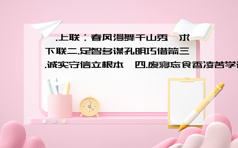 一.上联：春风漫舞千山秀,求下联二.足智多谋孔明巧借箭三.诚实守信立根本,四.废寝忘食香凌苦学诗五.品美文若饮甘露求下联