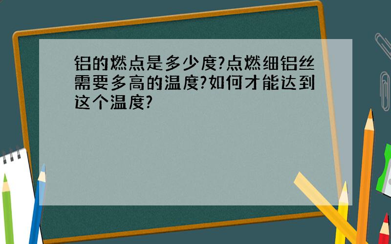 铝的燃点是多少度?点燃细铝丝需要多高的温度?如何才能达到这个温度?