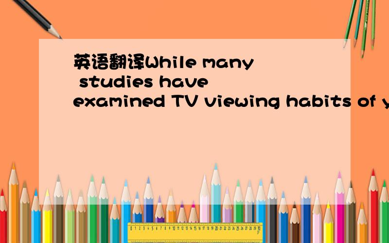 英语翻译While many studies have examined TV viewing habits of yo