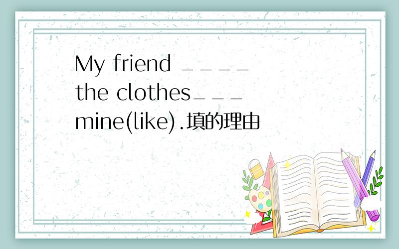 My friend ____the clothes___mine(like).填的理由