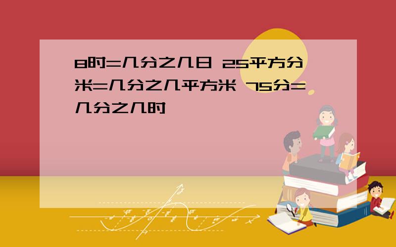 8时=几分之几日 25平方分米=几分之几平方米 75分=几分之几时