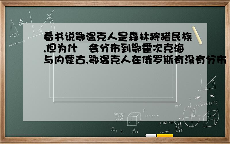 看书说鄂温克人是森林狩猎民族,但为什麼会分布到鄂霍次克海与内蒙古,鄂温克人在俄罗斯有没有分布