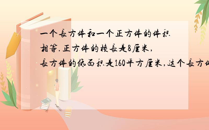 一个长方体和一个正方体的体积相等.正方体的棱长是8厘米,长方体的低面积是160平方厘米,这个长方体的高是多少厘米