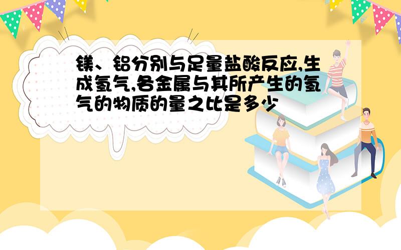 镁、铝分别与足量盐酸反应,生成氢气,各金属与其所产生的氢气的物质的量之比是多少