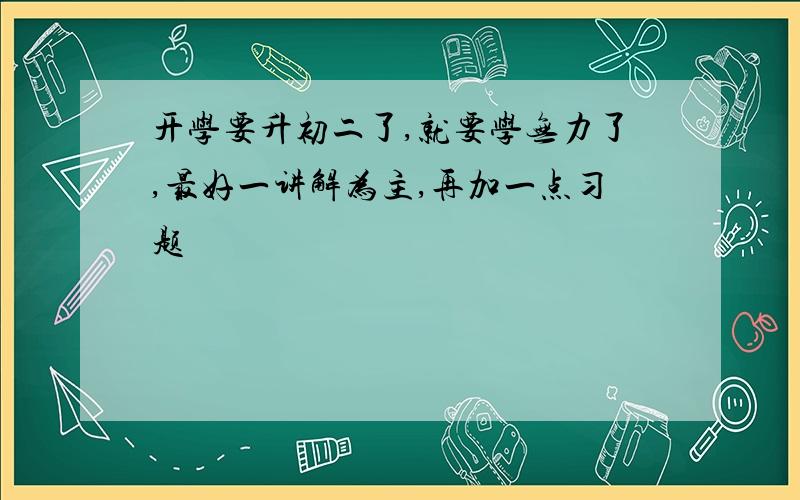 开学要升初二了,就要学无力了,最好一讲解为主,再加一点习题