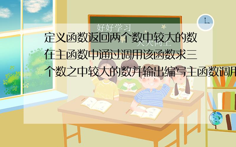 定义函数返回两个数中较大的数在主函数中通过调用该函数求三个数之中较大的数并输出编写主函数调用该函数