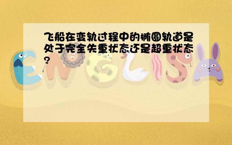 飞船在变轨过程中的椭圆轨道是处于完全失重状态还是超重状态?