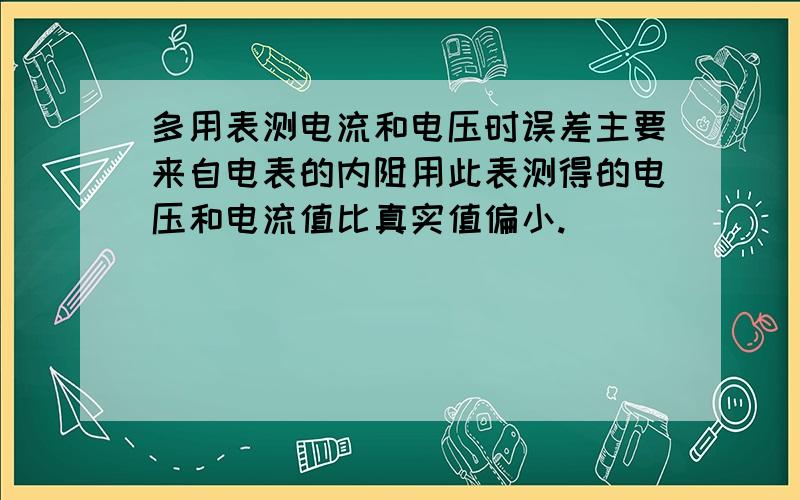 多用表测电流和电压时误差主要来自电表的内阻用此表测得的电压和电流值比真实值偏小.