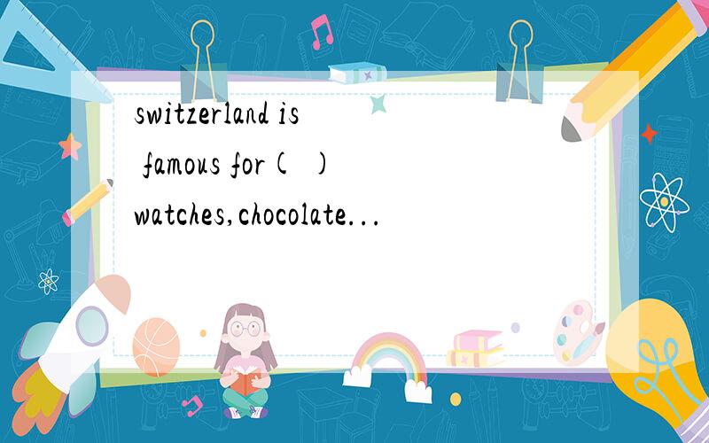 switzerland is famous for( )watches,chocolate...