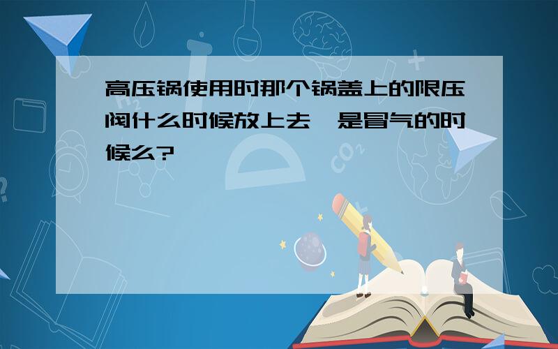 高压锅使用时那个锅盖上的限压阀什么时候放上去,是冒气的时候么?