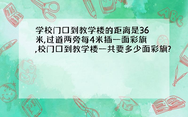 学校门口到教学楼的距离是36米,过道两旁每4米插一面彩旗,校门口到教学楼一共要多少面彩旗?