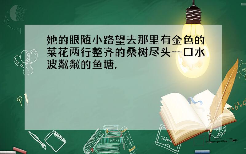 她的眼随小路望去那里有金色的菜花两行整齐的桑树尽头一口水波粼粼的鱼塘.