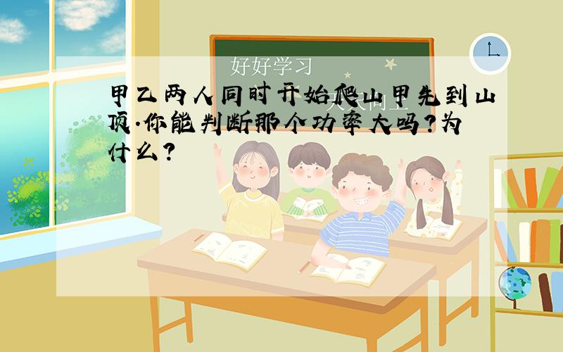 甲乙两人同时开始爬山甲先到山顶.你能判断那个功率大吗?为什么?