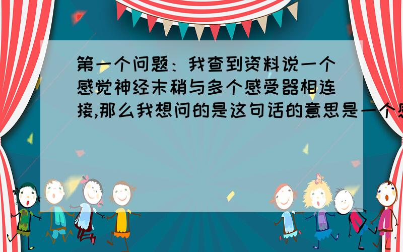 第一个问题：我查到资料说一个感觉神经末稍与多个感受器相连接,那么我想问的是这句话的意思是一个感觉末稍是分别与这几个感受器