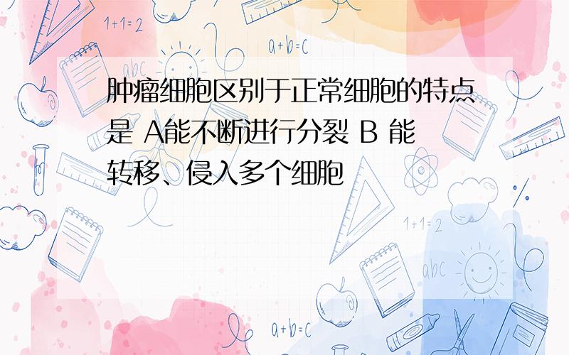 肿瘤细胞区别于正常细胞的特点是 A能不断进行分裂 B 能转移、侵入多个细胞