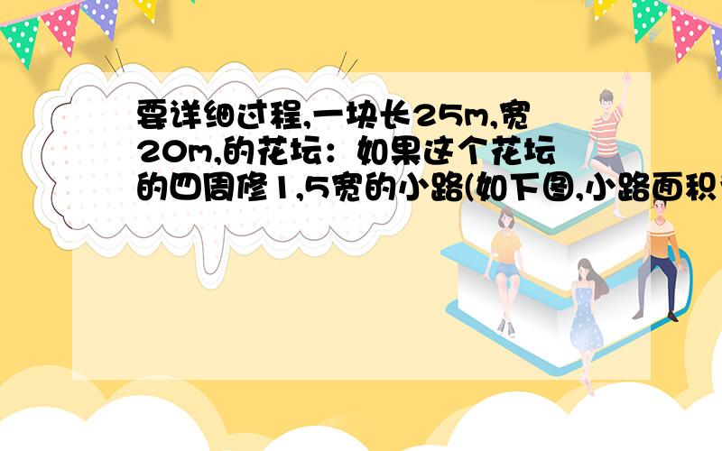 要详细过程,一块长25m,宽20m,的花坛：如果这个花坛的四周修1,5宽的小路(如下图,小路面积为多少平方米?