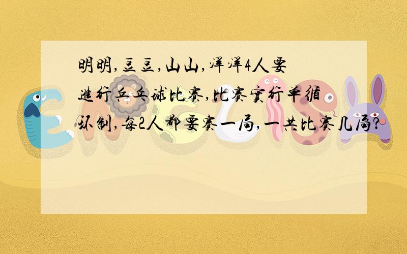 明明,豆豆,山山,洋洋4人要进行乒乓球比赛,比赛实行单循环制,每2人都要赛一局,一共比赛几局?