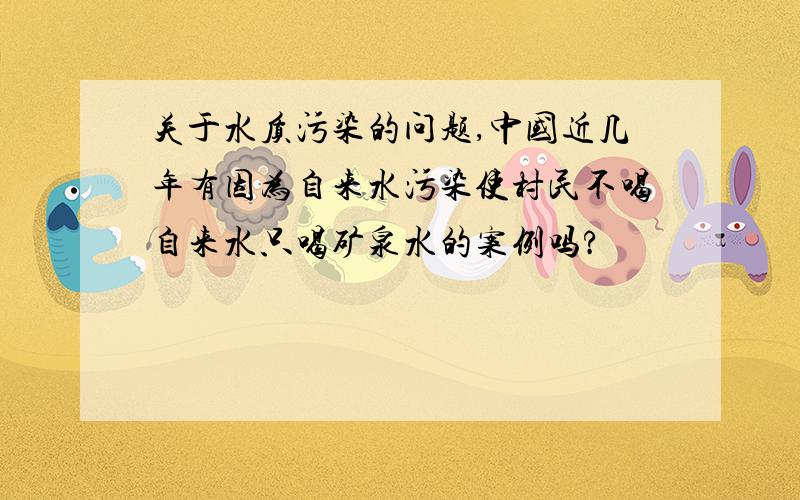 关于水质污染的问题,中国近几年有因为自来水污染使村民不喝自来水只喝矿泉水的案例吗?