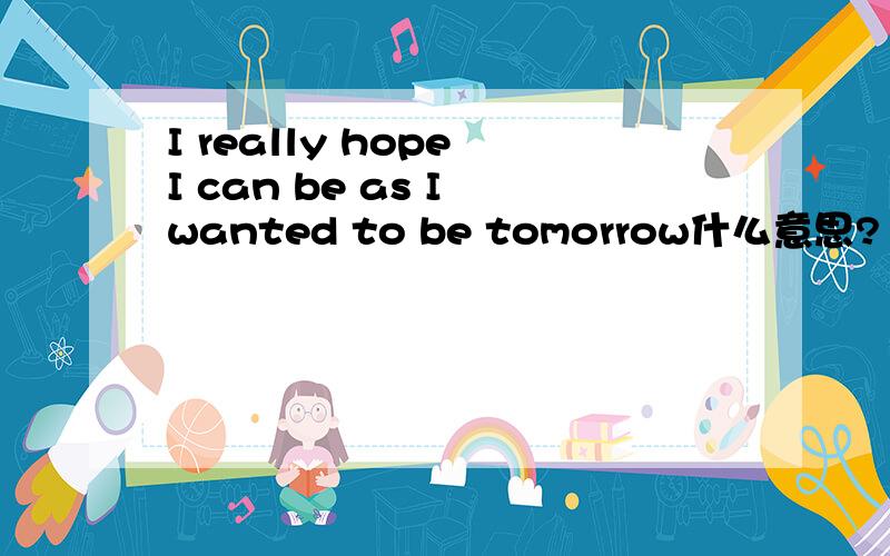 I really hope I can be as I wanted to be tomorrow什么意思?